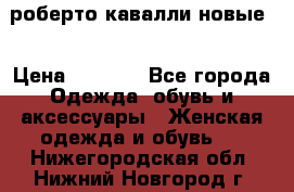 роберто кавалли новые  › Цена ­ 5 500 - Все города Одежда, обувь и аксессуары » Женская одежда и обувь   . Нижегородская обл.,Нижний Новгород г.